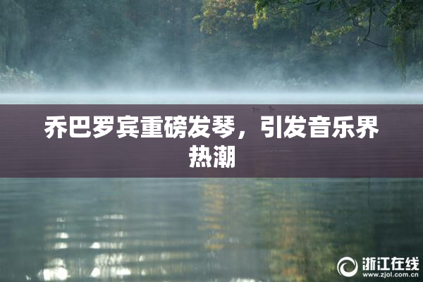 乔巴罗宾重磅发琴，引发音乐界热潮