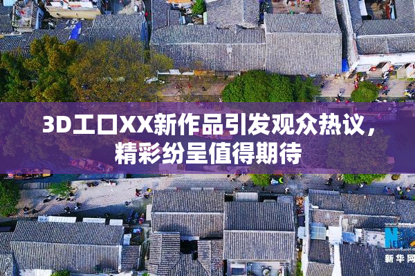 3D工口XX新作品引发观众热议，精彩纷呈值得期待