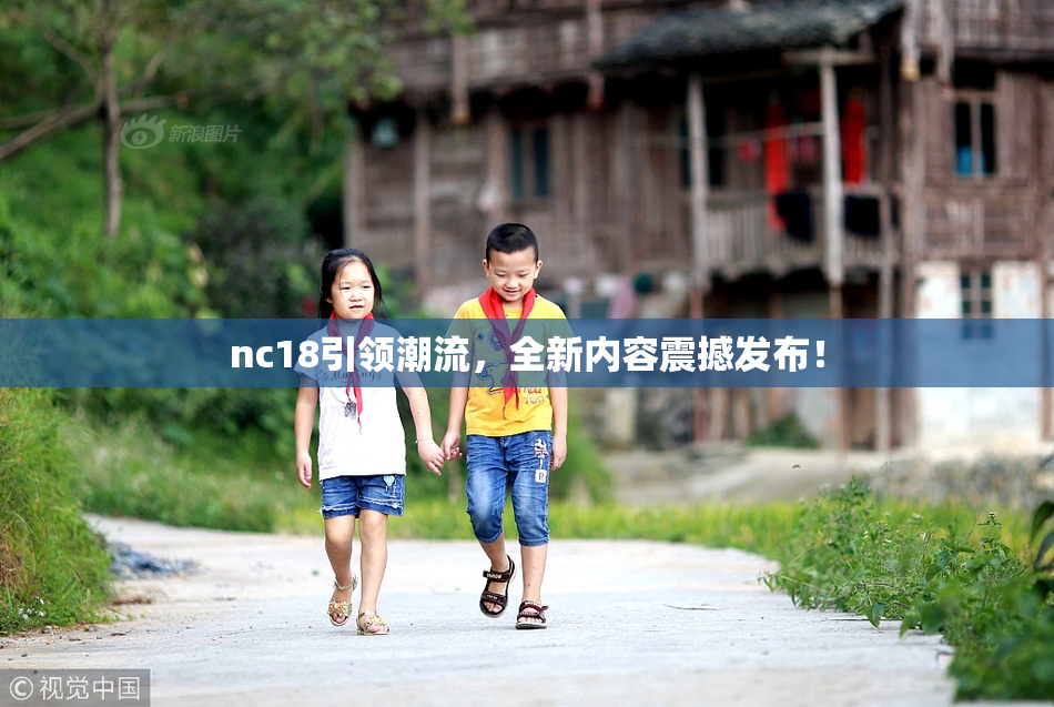 nc18引领潮流，全新内容震撼发布！