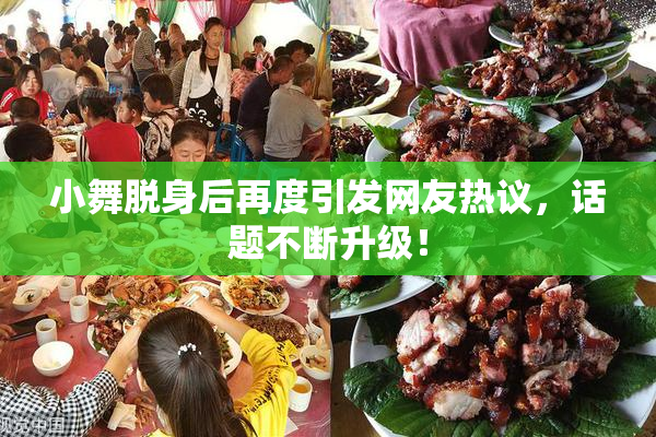 小舞脱身后再度引发网友热议，话题不断升级！