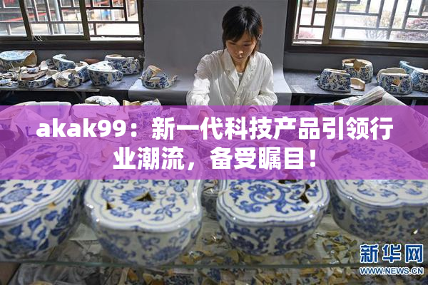 akak99：新一代科技产品引领行业潮流，备受瞩目！