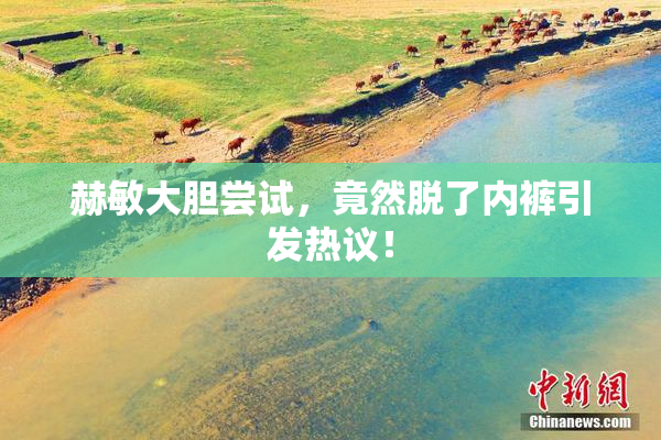 赫敏大胆尝试，竟然脱了内裤引发热议！