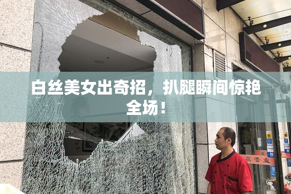 白丝美女出奇招，扒腿瞬间惊艳全场！