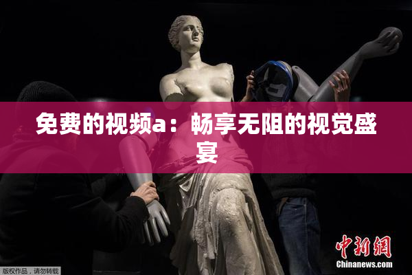 免费的视频a：畅享无阻的视觉盛宴