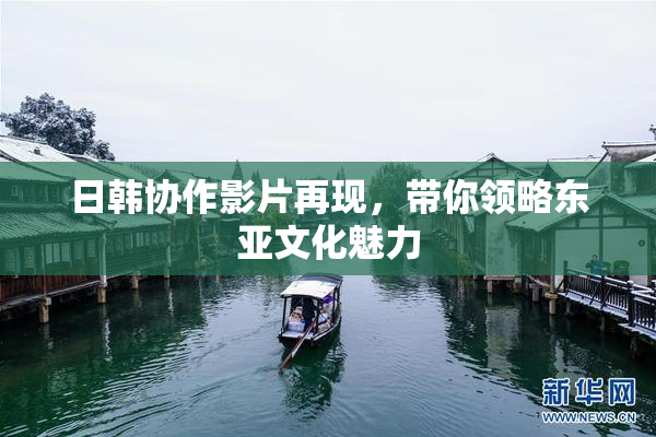 日韩协作影片再现，带你领略东亚文化魅力
