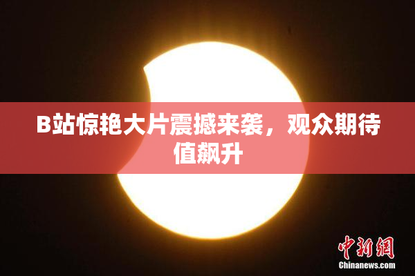 B站惊艳大片震撼来袭，观众期待值飙升