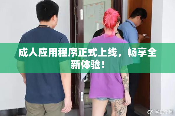 成人应用程序正式上线，畅享全新体验！