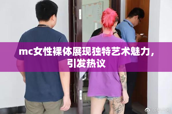 mc女性裸体展现独特艺术魅力，引发热议