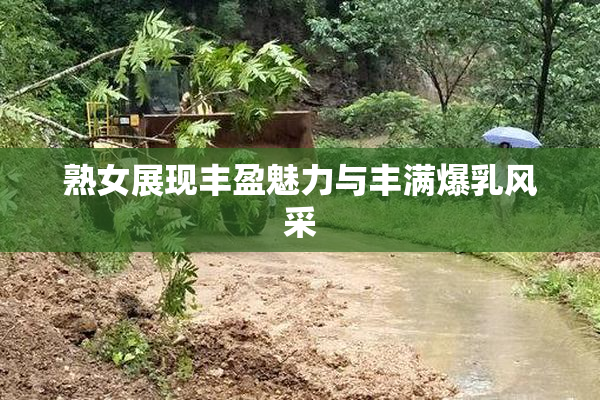 熟女展现丰盈魅力与丰满爆乳风采