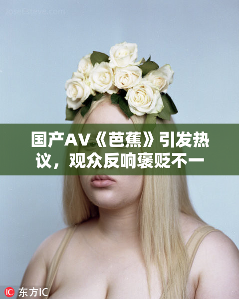 国产AV《芭蕉》引发热议，观众反响褒贬不一