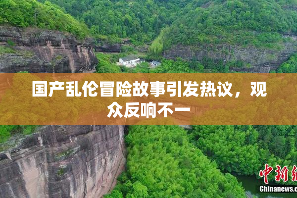 国产乱伦冒险故事引发热议，观众反响不一