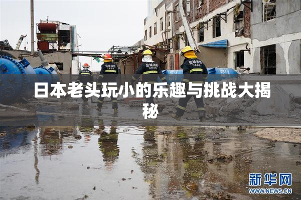 日本老头玩小的乐趣与挑战大揭秘