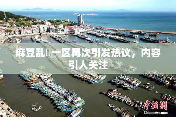 麻豆乱婬一区再次引发热议，内容引人关注