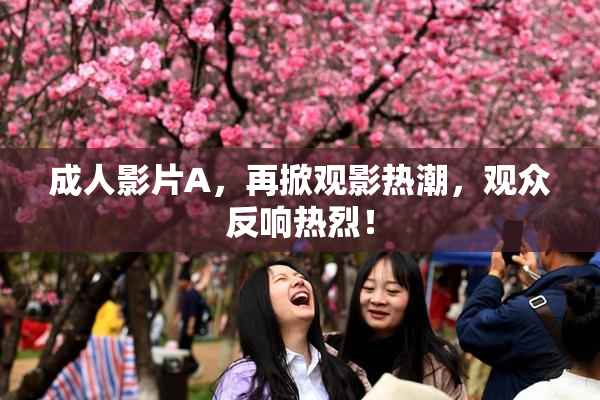 成人影片A，再掀观影热潮，观众反响热烈！
