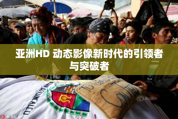 亚洲HD 动态影像新时代的引领者与突破者