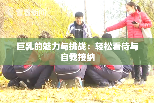 巨乳的魅力与挑战：轻松看待与自我接纳