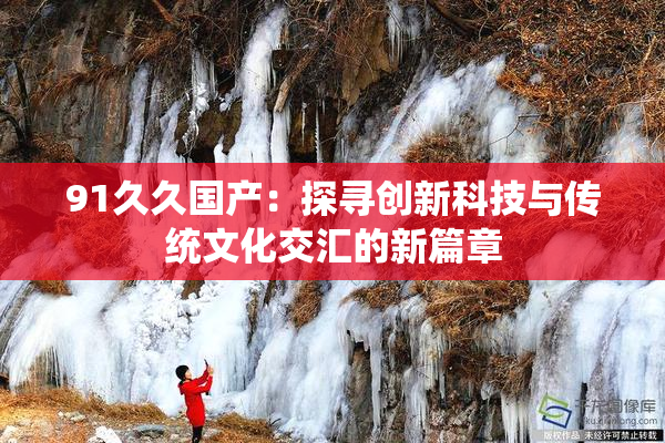 91久久国产：探寻创新科技与传统文化交汇的新篇章