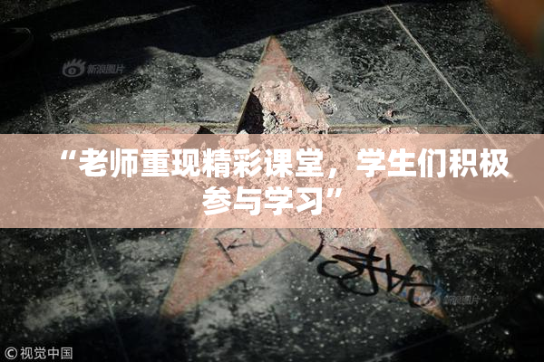 “老师重现精彩课堂，学生们积极参与学习”