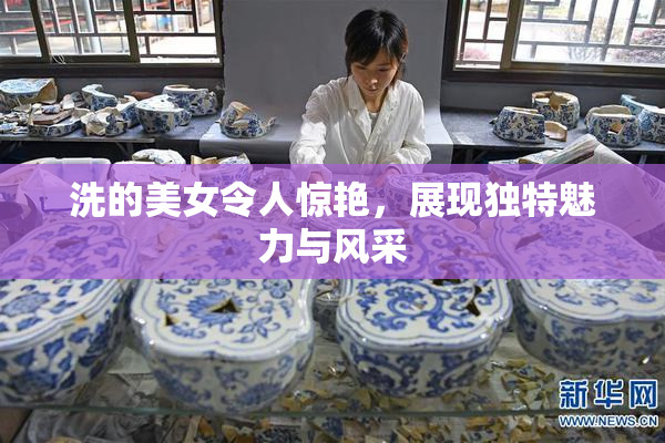 洗的美女令人惊艳，展现独特魅力与风采
