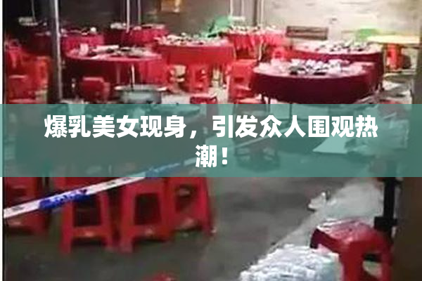 爆乳美女现身，引发众人围观热潮！