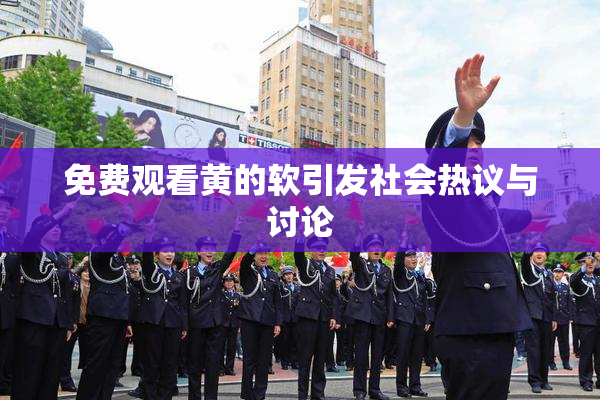 免费观看黄的软引发社会热议与讨论