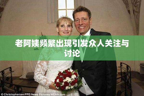 老阿姨频繁出现引发众人关注与讨论