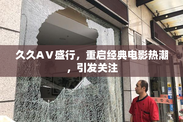 久久AⅤ盛行，重启经典电影热潮，引发关注