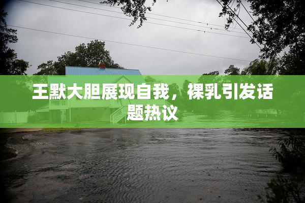 王默大胆展现自我，裸乳引发话题热议
