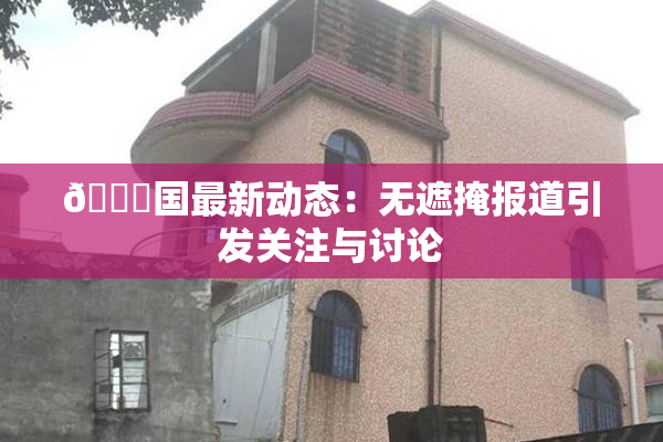 🔞国最新动态：无遮掩报道引发关注与讨论