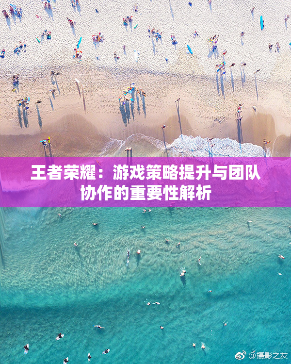 王者荣耀：游戏策略提升与团队协作的重要性解析