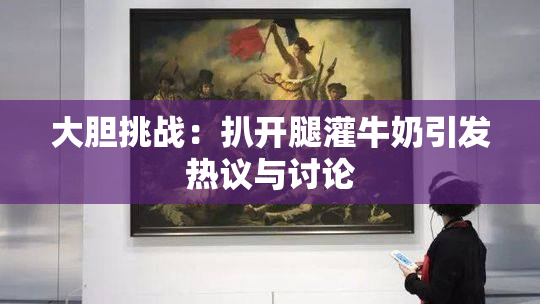 大胆挑战：扒开腿灌牛奶引发热议与讨论