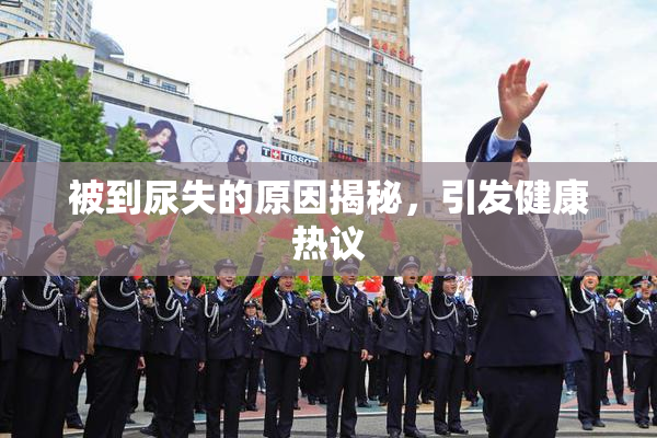 被到尿失的原因揭秘，引发健康热议