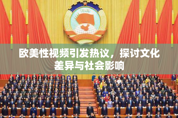 欧美性视频引发热议，探讨文化差异与社会影响