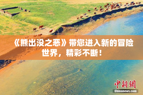 《熊出没之恶》带您进入新的冒险世界，精彩不断！