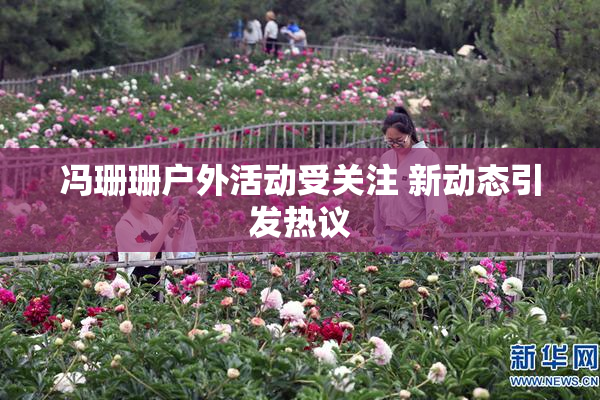 冯珊珊户外活动受关注 新动态引发热议