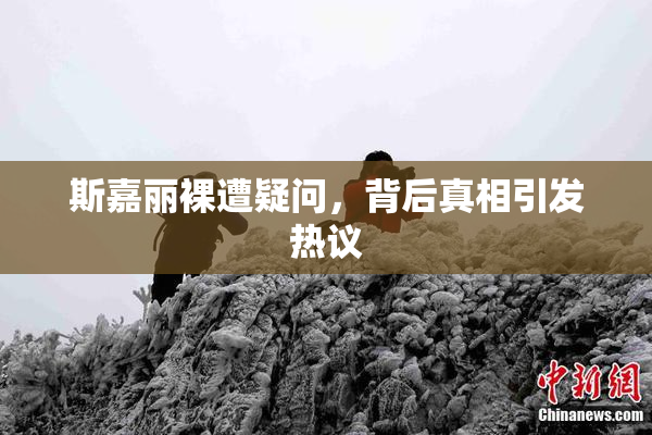 斯嘉丽裸遭疑问，背后真相引发热议