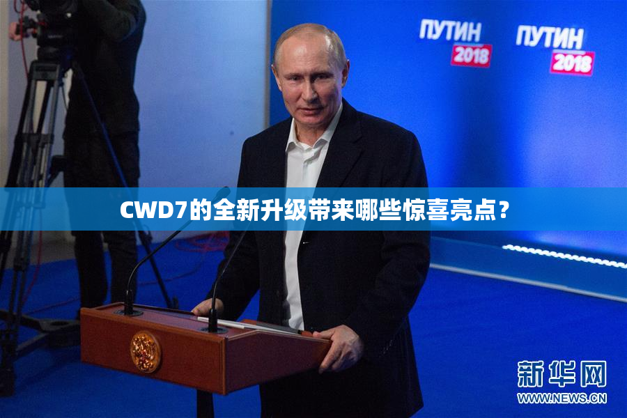CWD7的全新升级带来哪些惊喜亮点？