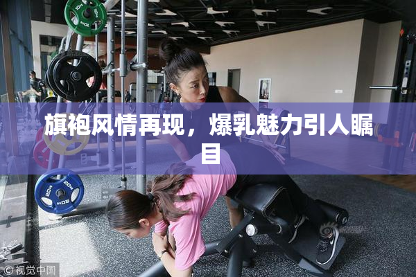 旗袍风情再现，爆乳魅力引人瞩目