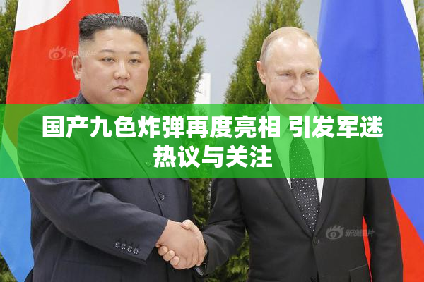 国产九色炸弹再度亮相 引发军迷热议与关注