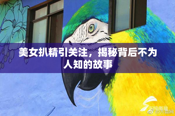 美女扒精引关注，揭秘背后不为人知的故事