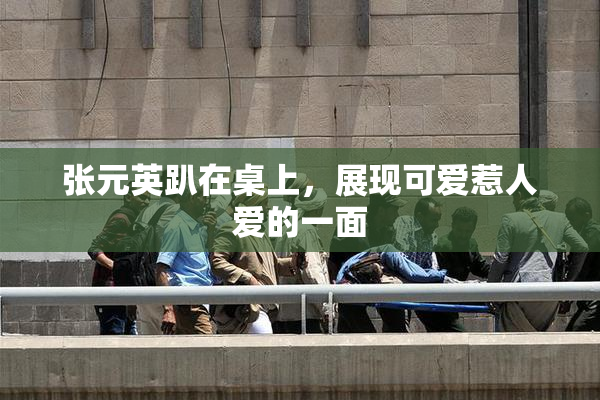 张元英趴在桌上，展现可爱惹人爱的一面