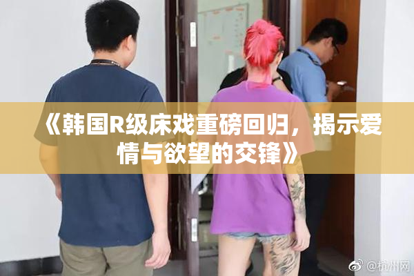 《韩国R级床戏重磅回归，揭示爱情与欲望的交锋》