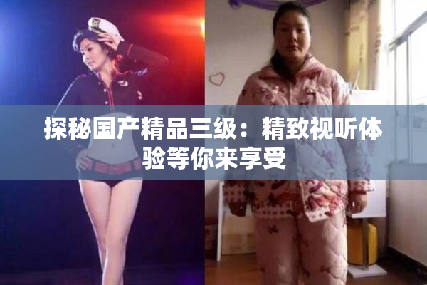 探秘国产精品三级：精致视听体验等你来享受