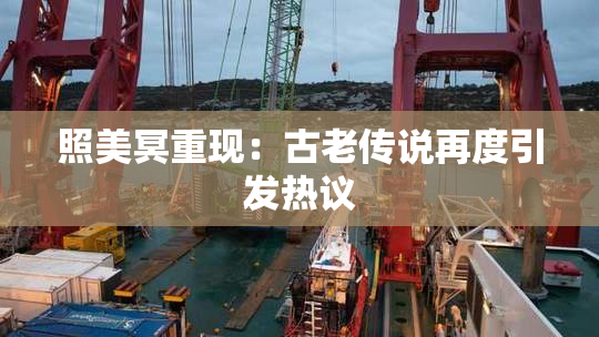 照美冥重现：古老传说再度引发热议