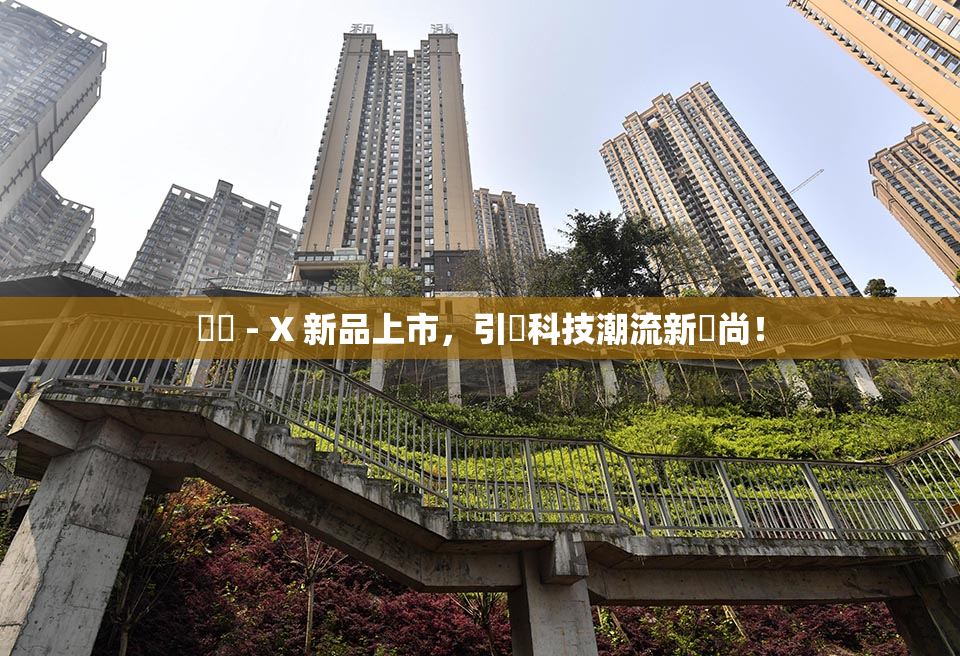 國產 - X 新品上市，引領科技潮流新風尚！