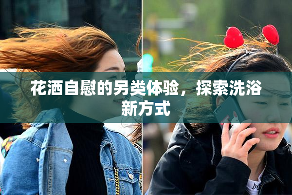 花洒自慰的另类体验，探索洗浴新方式