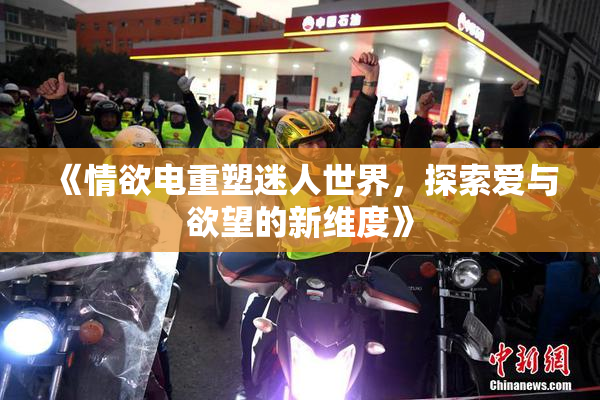 《情欲电重塑迷人世界，探索爱与欲望的新维度》