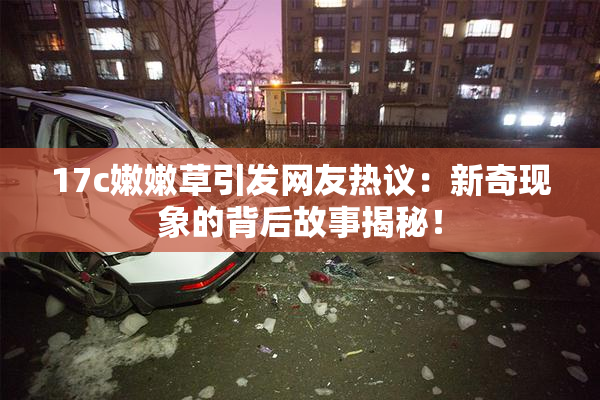17c嫩嫩草引发网友热议：新奇现象的背后故事揭秘！