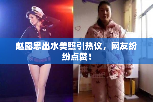 赵露思出水美照引热议，网友纷纷点赞！
