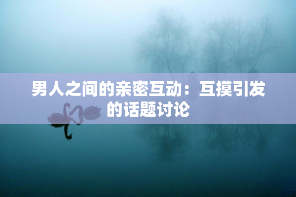 男人之间的亲密互动：互摸引发的话题讨论